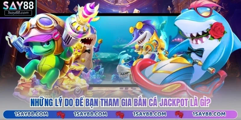 Những lý do để bạn tham gia bắn cá Jackpot là gì?